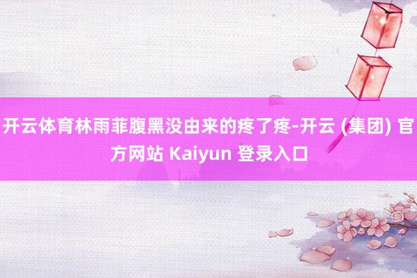 开云体育林雨菲腹黑没由来的疼了疼-开云 (集团) 官方网站 Kaiyun 登录入口