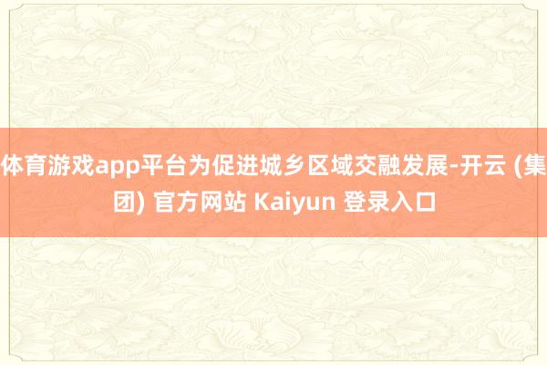 体育游戏app平台为促进城乡区域交融发展-开云 (集团) 官方网站 Kaiyun 登录入口