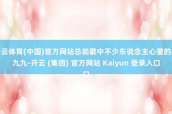 开云体育(中国)官方网站总能戳中不少东说念主心里的小九九-开云 (集团) 官方网站 Kaiyun 登录入口