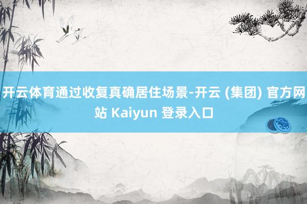开云体育通过收复真确居住场景-开云 (集团) 官方网站 Kaiyun 登录入口