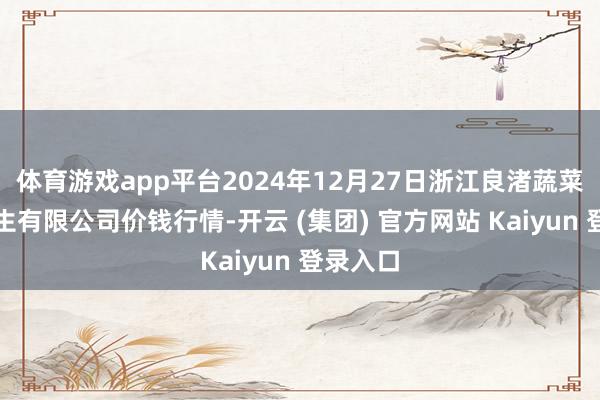 体育游戏app平台2024年12月27日浙江良渚蔬菜阛阓诞生有限公司价钱行情-开云 (集团) 官方网站 Kaiyun 登录入口