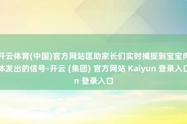 开云体育(中国)官方网站匡助家长们实时捕捉到宝宝肉体发出的信号-开云 (集团) 官方网站 Kaiyun 登录入口