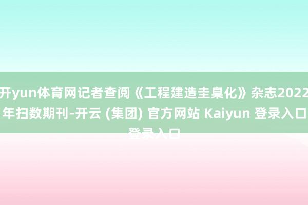开yun体育网记者查阅《工程建造圭臬化》杂志2022年扫数期刊-开云 (集团) 官方网站 Kaiyun 登录入口