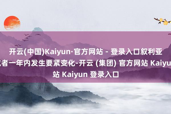 开云(中国)Kaiyun·官方网站 - 登录入口叙利亚可能会在或者一年内发生要紧变化-开云 (集团) 官方网站 Kaiyun 登录入口