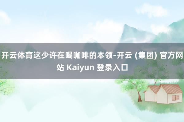 开云体育这少许在喝咖啡的本领-开云 (集团) 官方网站 Kaiyun 登录入口