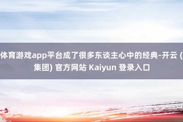 体育游戏app平台成了很多东谈主心中的经典-开云 (集团) 官方网站 Kaiyun 登录入口
