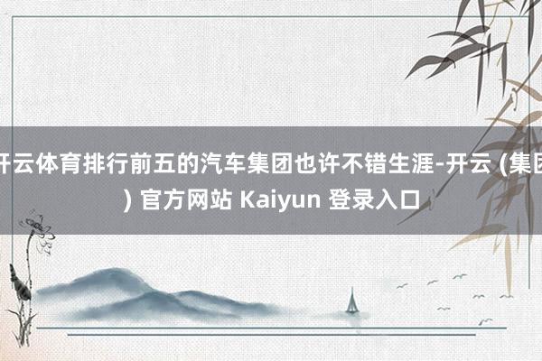 开云体育排行前五的汽车集团也许不错生涯-开云 (集团) 官方网站 Kaiyun 登录入口