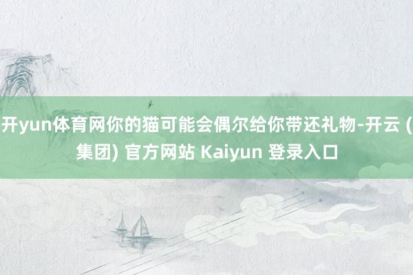 开yun体育网你的猫可能会偶尔给你带还礼物-开云 (集团) 官方网站 Kaiyun 登录入口