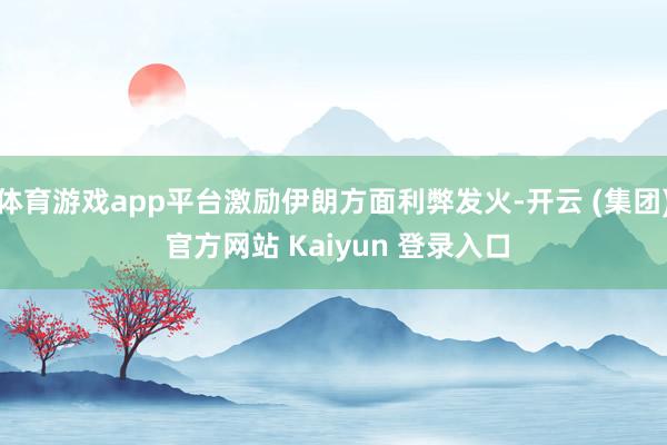 体育游戏app平台激励伊朗方面利弊发火-开云 (集团) 官方网站 Kaiyun 登录入口