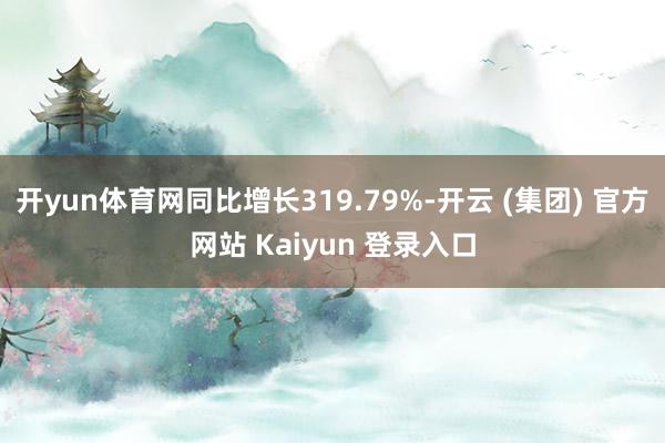 开yun体育网同比增长319.79%-开云 (集团) 官方网站 Kaiyun 登录入口