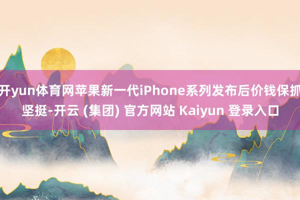 开yun体育网苹果新一代iPhone系列发布后价钱保抓坚挺-开云 (集团) 官方网站 Kaiyun 登录入口