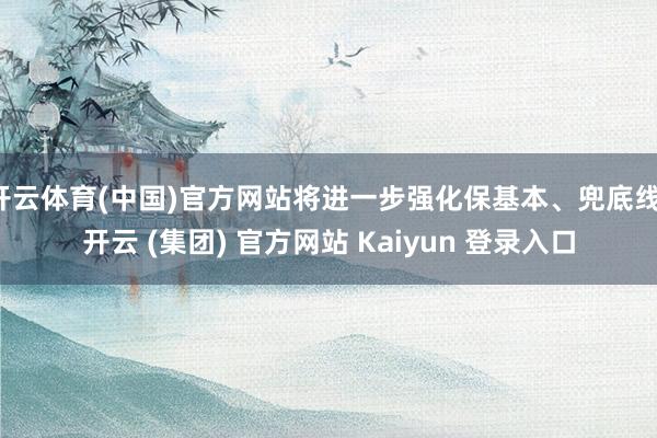 开云体育(中国)官方网站将进一步强化保基本、兜底线-开云 (集团) 官方网站 Kaiyun 登录入口