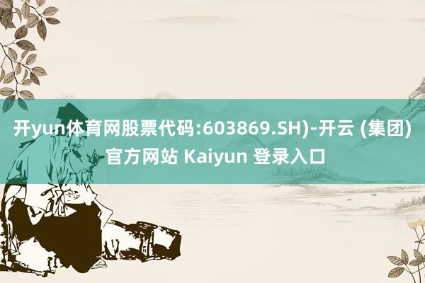 开yun体育网股票代码:603869.SH)-开云 (集团) 官方网站 Kaiyun 登录入口