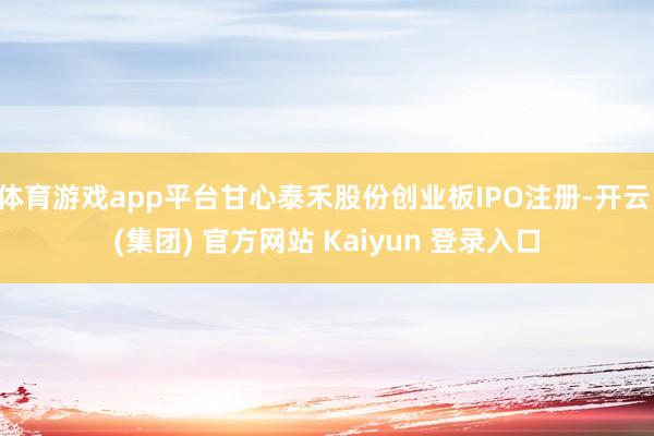 体育游戏app平台甘心泰禾股份创业板IPO注册-开云 (集团) 官方网站 Kaiyun 登录入口