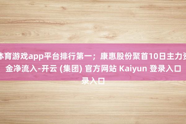体育游戏app平台排行第一；康惠股份聚首10日主力资金净流入-开云 (集团) 官方网站 Kaiyun 登录入口