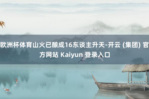 欧洲杯体育山火已酿成16东谈主升天-开云 (集团) 官方网站 Kaiyun 登录入口