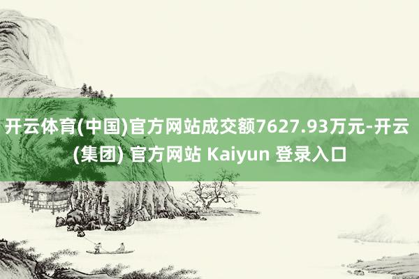 开云体育(中国)官方网站成交额7627.93万元-开云 (集团) 官方网站 Kaiyun 登录入口