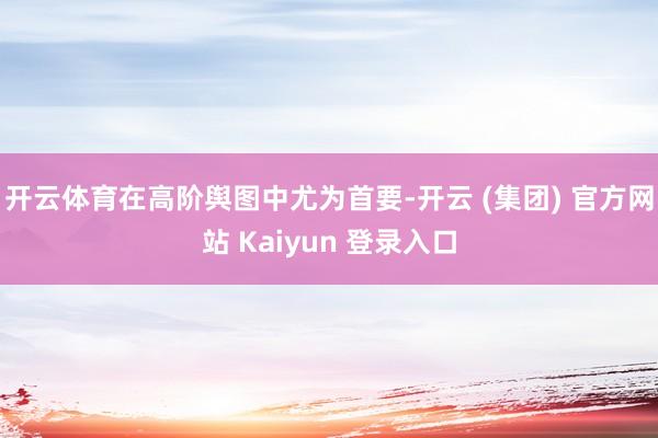 开云体育在高阶舆图中尤为首要-开云 (集团) 官方网站 Kaiyun 登录入口