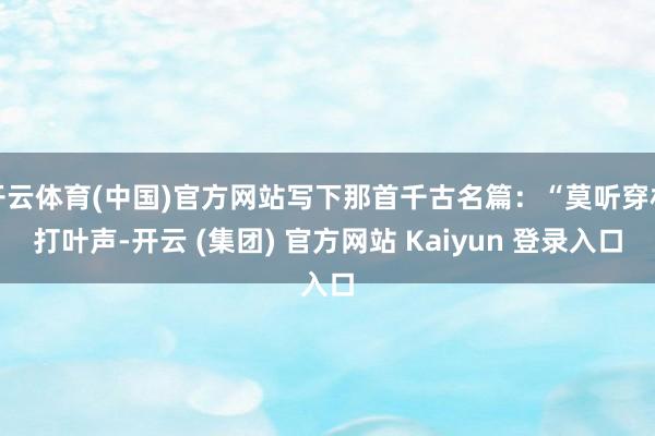 开云体育(中国)官方网站写下那首千古名篇：“莫听穿林打叶声-开云 (集团) 官方网站 Kaiyun 登录入口