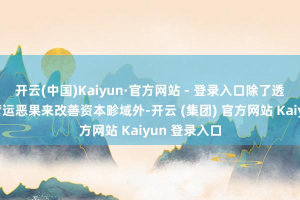 开云(中国)Kaiyun·官方网站 - 登录入口除了透过进步业务营运恶果来改善资本畛域外-开云 (集团) 官方网站 Kaiyun 登录入口