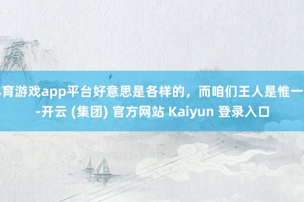 体育游戏app平台好意思是各样的，而咱们王人是惟一的-开云 (集团) 官方网站 Kaiyun 登录入口