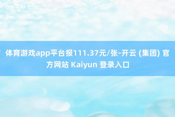 体育游戏app平台报111.37元/张-开云 (集团) 官方网站 Kaiyun 登录入口