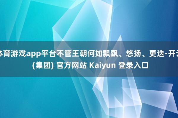 体育游戏app平台不管王朝何如飘飖、悠扬、更迭-开云 (集团) 官方网站 Kaiyun 登录入口