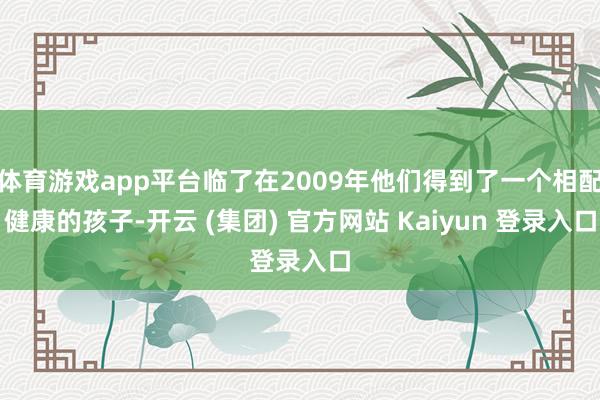体育游戏app平台临了在2009年他们得到了一个相配健康的孩子-开云 (集团) 官方网站 Kaiyun 登录入口