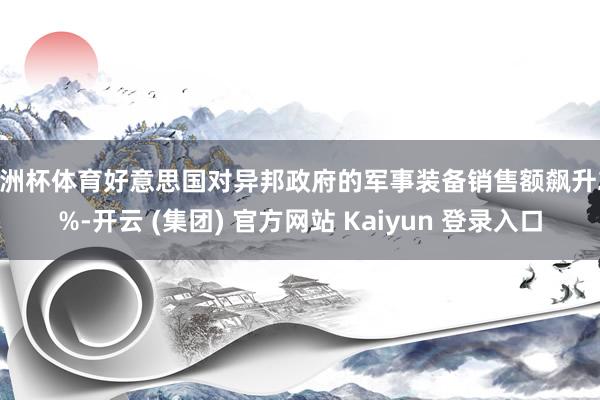 欧洲杯体育好意思国对异邦政府的军事装备销售额飙升29%-开云 (集团) 官方网站 Kaiyun 登录入口