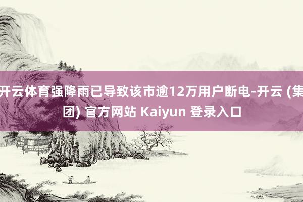 开云体育强降雨已导致该市逾12万用户断电-开云 (集团) 官方网站 Kaiyun 登录入口