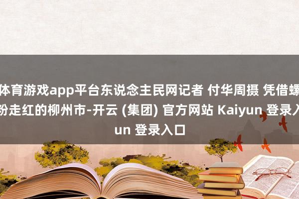 体育游戏app平台东说念主民网记者 付华周摄 凭借螺蛳粉走红的柳州市-开云 (集团) 官方网站 Kaiyun 登录入口