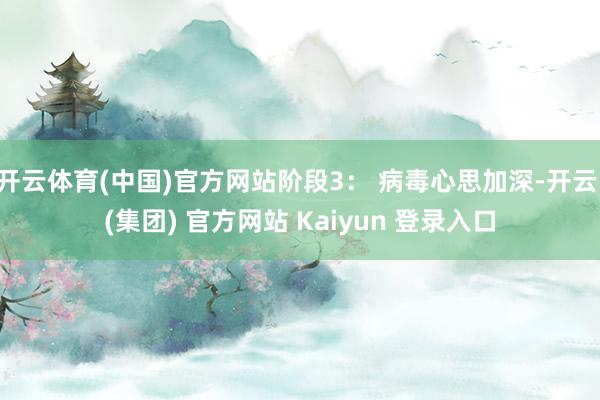 开云体育(中国)官方网站阶段3： 病毒心思加深-开云 (集团) 官方网站 Kaiyun 登录入口