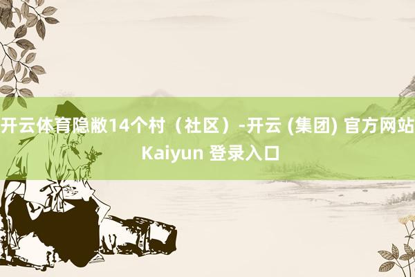 开云体育隐敝14个村（社区）-开云 (集团) 官方网站 Kaiyun 登录入口