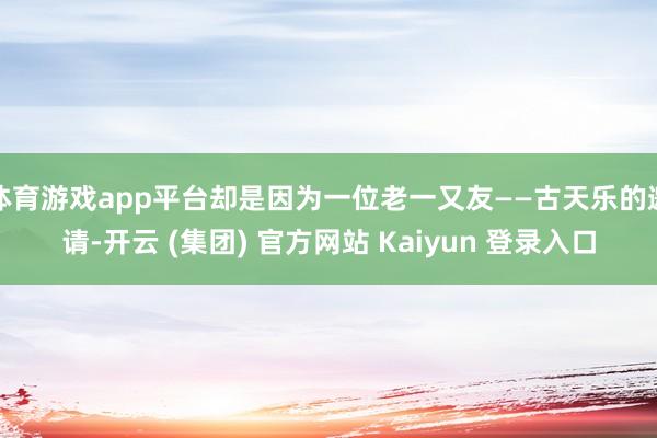 体育游戏app平台却是因为一位老一又友——古天乐的邀请-开云 (集团) 官方网站 Kaiyun 登录入口