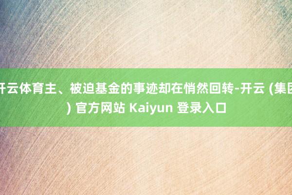 开云体育主、被迫基金的事迹却在悄然回转-开云 (集团) 官方网站 Kaiyun 登录入口