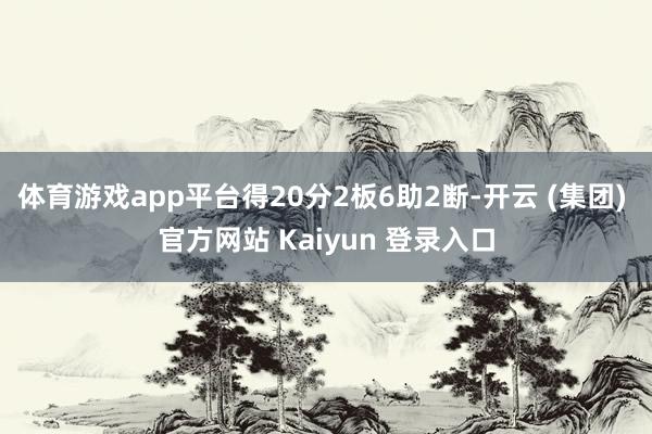 体育游戏app平台得20分2板6助2断-开云 (集团) 官方网站 Kaiyun 登录入口