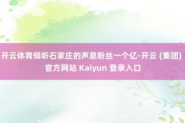 开云体育倾听石家庄的声息粉丝一个亿-开云 (集团) 官方网站 Kaiyun 登录入口