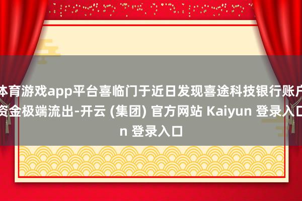 体育游戏app平台喜临门于近日发现喜途科技银行账户资金极端流出-开云 (集团) 官方网站 Kaiyun 登录入口