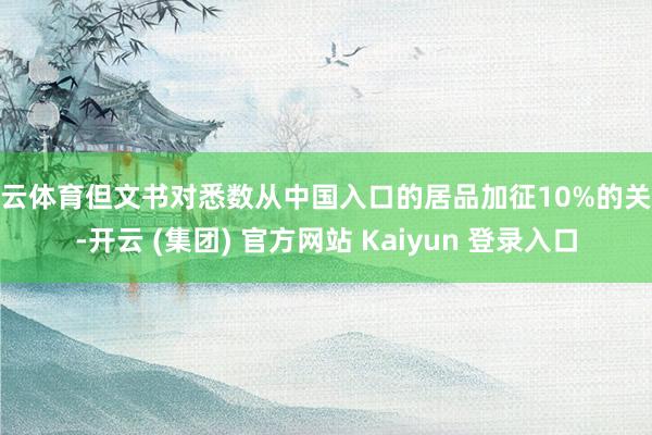开云体育但文书对悉数从中国入口的居品加征10%的关税-开云 (集团) 官方网站 Kaiyun 登录入口