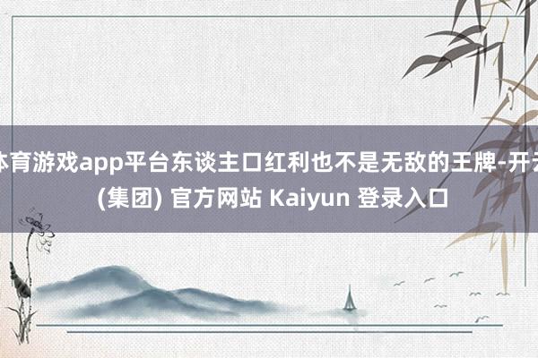 体育游戏app平台东谈主口红利也不是无敌的王牌-开云 (集团) 官方网站 Kaiyun 登录入口
