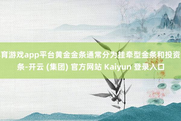 体育游戏app平台黄金金条通常分为挂牵型金条和投资金条-开云 (集团) 官方网站 Kaiyun 登录入口