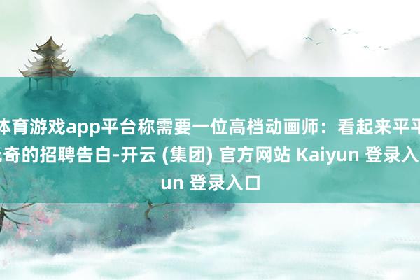 体育游戏app平台称需要一位高档动画师：看起来平平无奇的招聘告白-开云 (集团) 官方网站 Kaiyun 登录入口