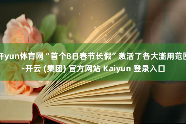 开yun体育网“首个8日春节长假”激活了各大滥用范围-开云 (集团) 官方网站 Kaiyun 登录入口