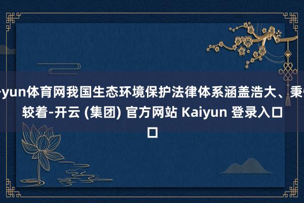 开yun体育网我国生态环境保护法律体系涵盖浩大、秉性较着-开云 (集团) 官方网站 Kaiyun 登录入口
