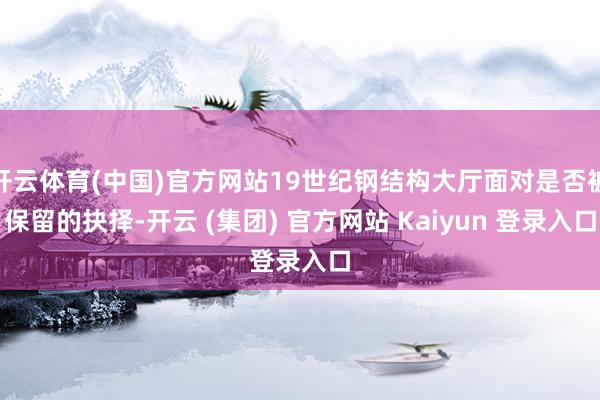 开云体育(中国)官方网站19世纪钢结构大厅面对是否被保留的抉择-开云 (集团) 官方网站 Kaiyun 登录入口