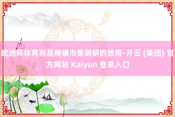 欧洲杯体育而是精确市集调研的效用-开云 (集团) 官方网站 Kaiyun 登录入口
