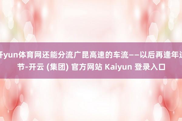 开yun体育网还能分流广昆高速的车流——以后再逢年过节-开云 (集团) 官方网站 Kaiyun 登录入口