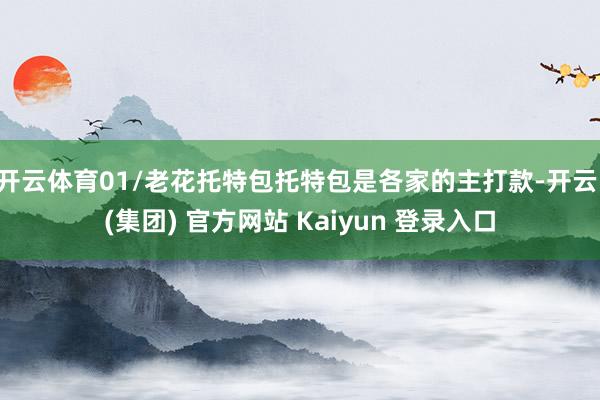 开云体育01/老花托特包托特包是各家的主打款-开云 (集团) 官方网站 Kaiyun 登录入口