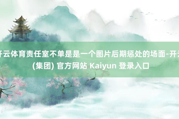 开云体育责任室不单是是一个图片后期惩处的场面-开云 (集团) 官方网站 Kaiyun 登录入口