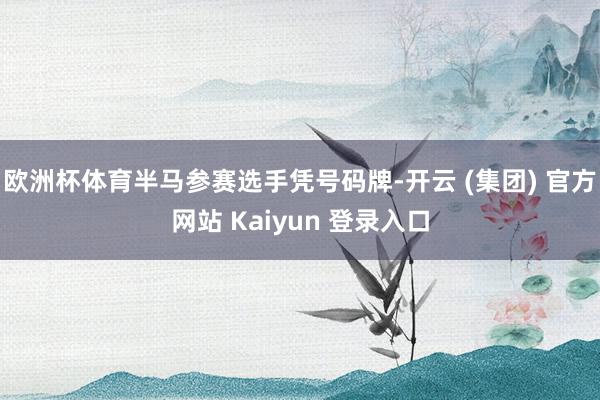 欧洲杯体育半马参赛选手凭号码牌-开云 (集团) 官方网站 Kaiyun 登录入口